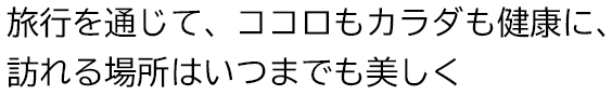 旅行を通じて、ココロもカラダも健康に、訪れる場所はいつまでも美しく